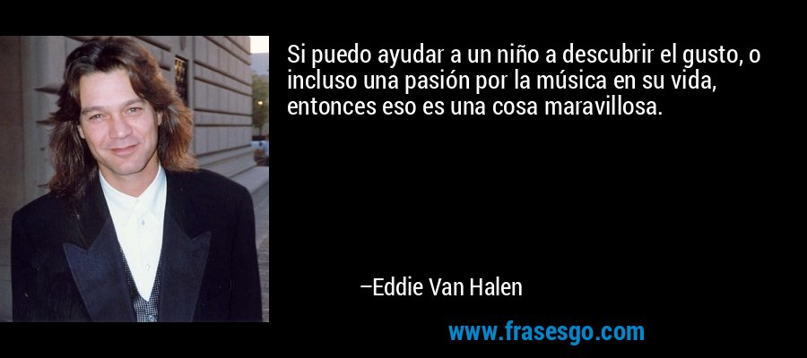 Si puedo ayudar a un niño a descubrir el gusto, o incluso una pasión por la música en su vida, entonces eso es una cosa maravillosa. – Eddie Van Halen