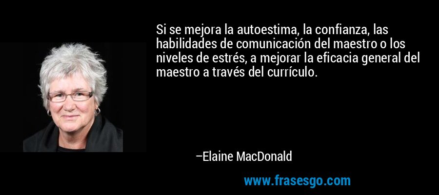 Si se mejora la autoestima, la confianza, las habilidades de comunicación del maestro o los niveles de estrés, a mejorar la eficacia general del maestro a través del currículo. – Elaine MacDonald