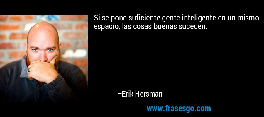 Si se pone suficiente gente inteligente en un mismo espacio, las cosas buenas suceden. – Erik Hersman