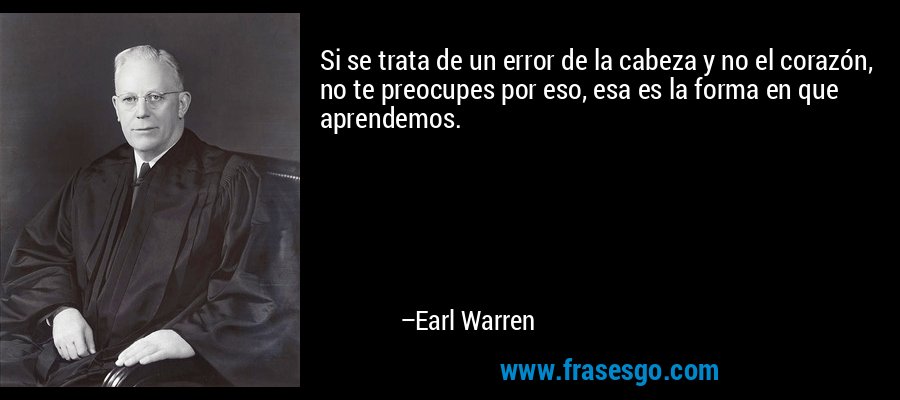 Si se trata de un error de la cabeza y no el corazón, no te preocupes por eso, esa es la forma en que aprendemos. – Earl Warren