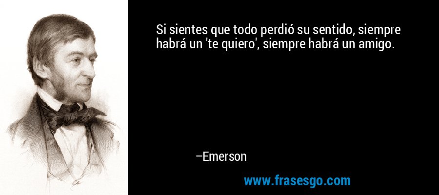 Si sientes que todo perdió su sentido, siempre habrá un 'te quiero', siempre habrá un amigo. – Emerson