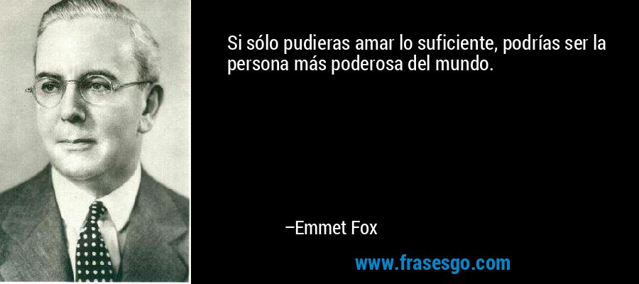 Si sólo pudieras amar lo suficiente, podrías ser la persona más poderosa del mundo. – Emmet Fox