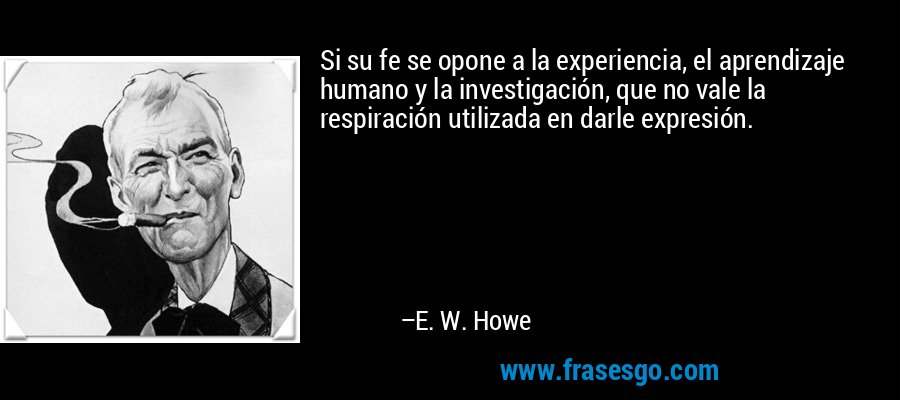 Si su fe se opone a la experiencia, el aprendizaje humano y la investigación, que no vale la respiración utilizada en darle expresión. – E. W. Howe