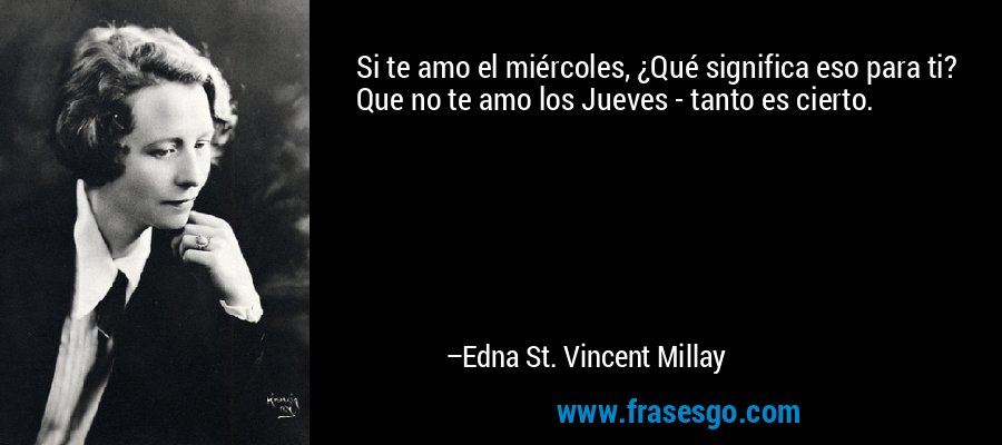 Si te amo el miércoles, ¿Qué significa eso para ti? Que no te amo los Jueves - tanto es cierto. – Edna St. Vincent Millay