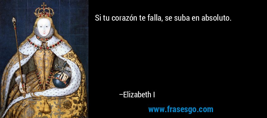Si tu corazón te falla, se suba en absoluto. – Elizabeth I
