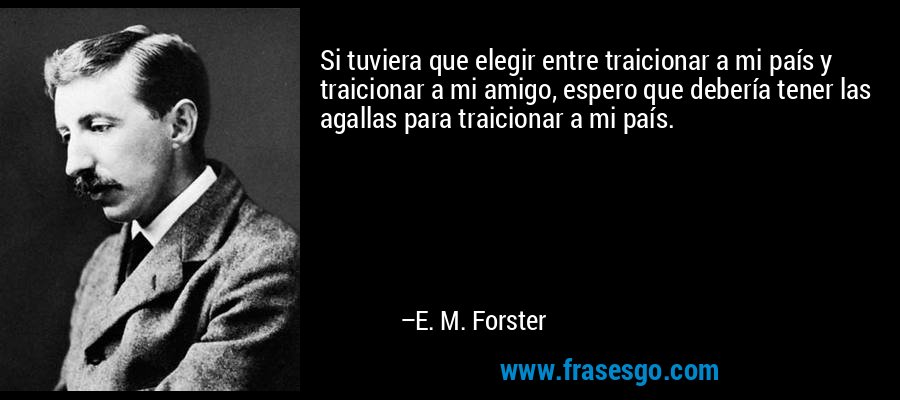 Si tuviera que elegir entre traicionar a mi país y traicionar a mi amigo, espero que debería tener las agallas para traicionar a mi país. – E. M. Forster