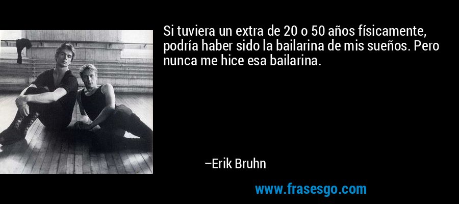 Si tuviera un extra de 20 o 50 años físicamente, podría haber sido la bailarina de mis sueños. Pero nunca me hice esa bailarina. – Erik Bruhn