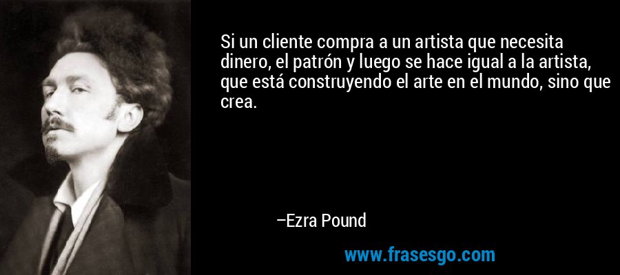 Si un cliente compra a un artista que necesita dinero, el patrón y luego se hace igual a la artista, que está construyendo el arte en el mundo, sino que crea. – Ezra Pound