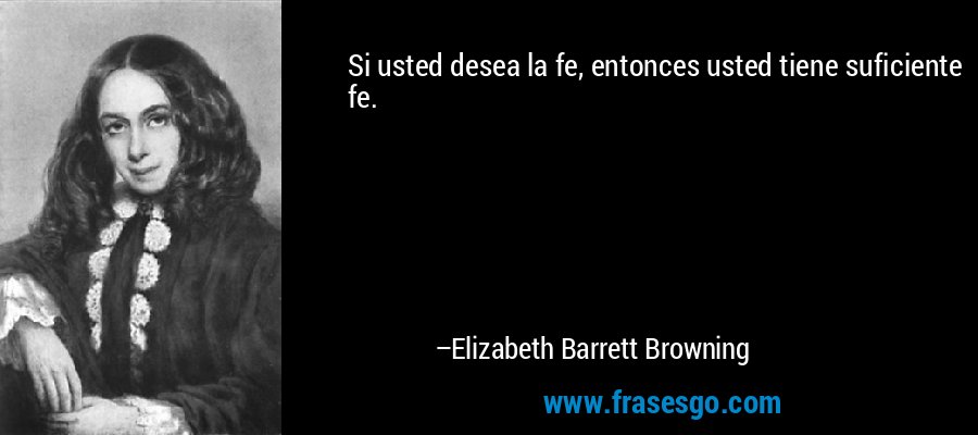 Si usted desea la fe, entonces usted tiene suficiente fe. – Elizabeth Barrett Browning