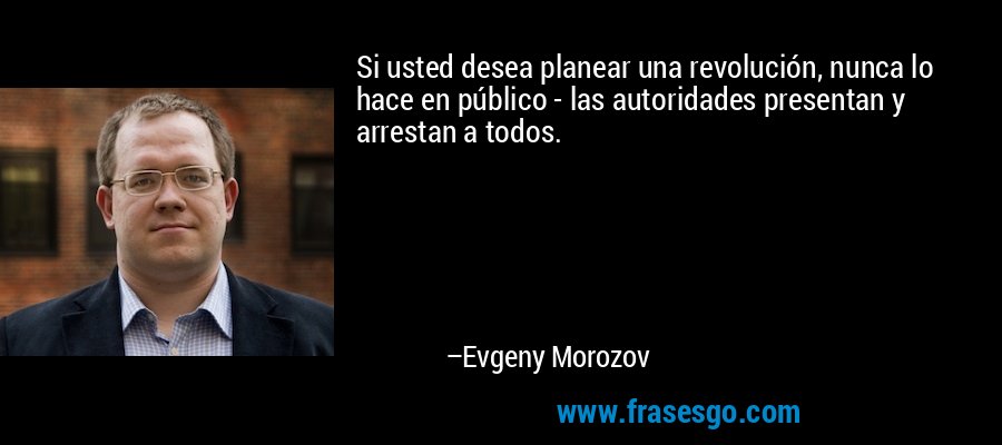 Si usted desea planear una revolución, nunca lo hace en público - las autoridades presentan y arrestan a todos. – Evgeny Morozov
