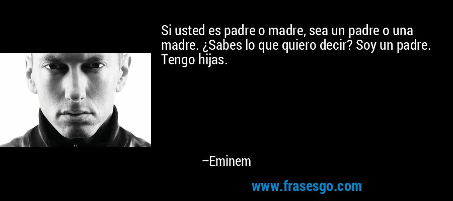 Si usted es padre o madre, sea un padre o una madre. ¿Sabes lo que quiero decir? Soy un padre. Tengo hijas. – Eminem