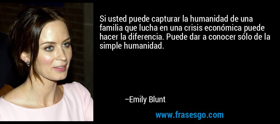 Si usted puede capturar la humanidad de una familia que lucha en una crisis económica puede hacer la diferencia. Puede dar a conocer sólo de la simple humanidad. – Emily Blunt