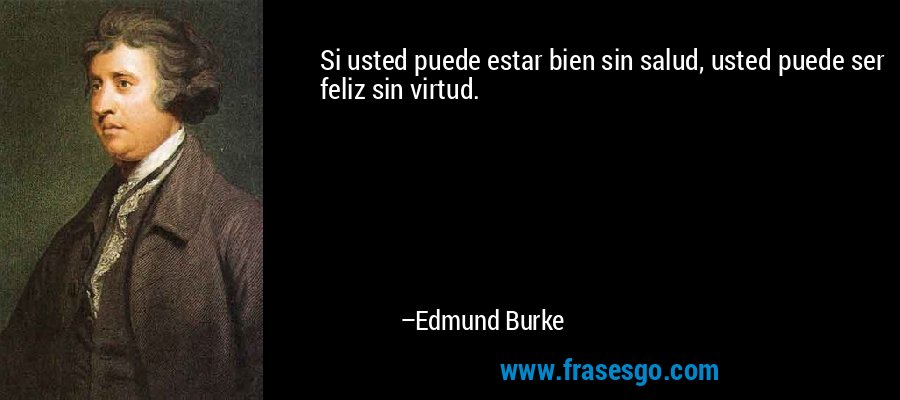 Si usted puede estar bien sin salud, usted puede ser feliz sin virtud. – Edmund Burke