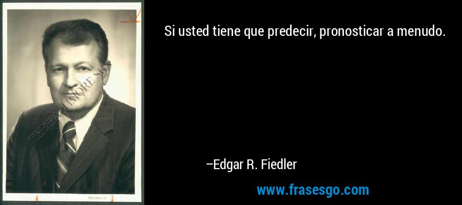 Si usted tiene que predecir, pronosticar a menudo. – Edgar R. Fiedler