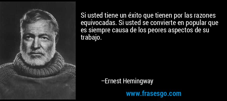 Si usted tiene un éxito que tienen por las razones equivocadas. Si usted se convierte en popular que es siempre causa de los peores aspectos de su trabajo. – Ernest Hemingway