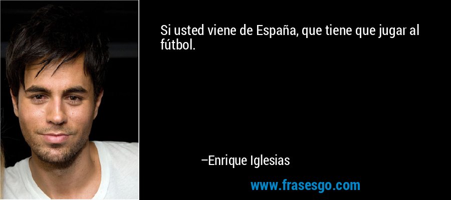 Si usted viene de España, que tiene que jugar al fútbol. – Enrique Iglesias