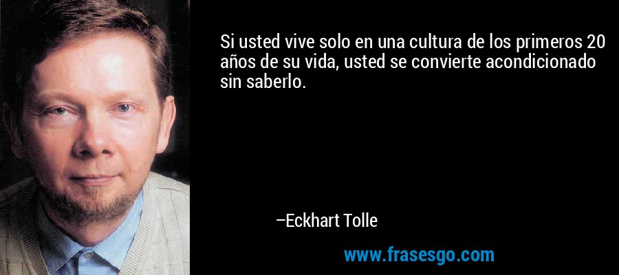 Si usted vive solo en una cultura de los primeros 20 años de su vida, usted se convierte acondicionado sin saberlo. – Eckhart Tolle