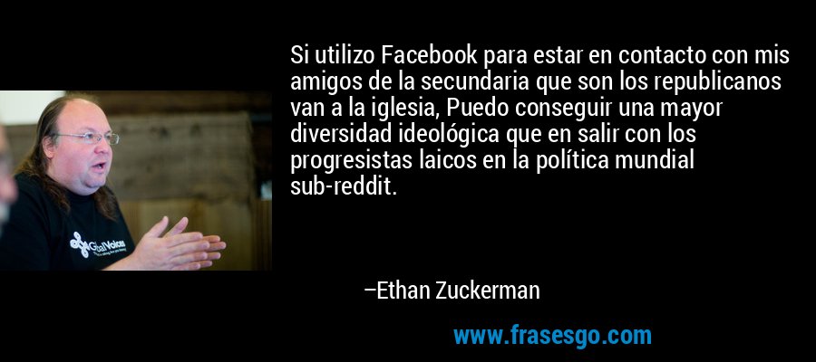 Si utilizo Facebook para estar en contacto con mis amigos de la secundaria que son los republicanos van a la iglesia, Puedo conseguir una mayor diversidad ideológica que en salir con los progresistas laicos en la política mundial sub-reddit. – Ethan Zuckerman