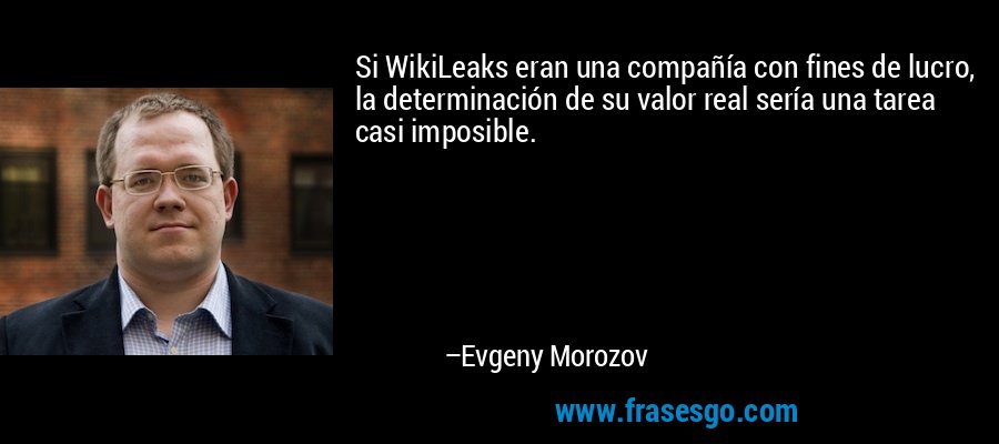 Si WikiLeaks eran una compañía con fines de lucro, la determinación de su valor real sería una tarea casi imposible. – Evgeny Morozov