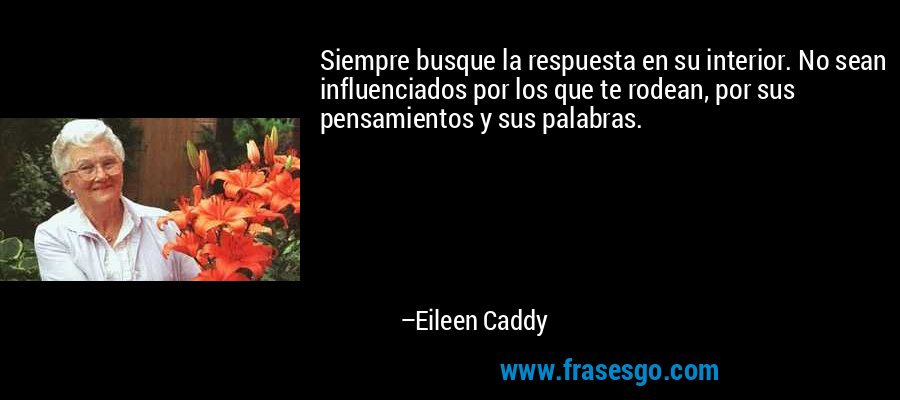 Siempre busque la respuesta en su interior. No sean influenciados por los que te rodean, por sus pensamientos y sus palabras. – Eileen Caddy