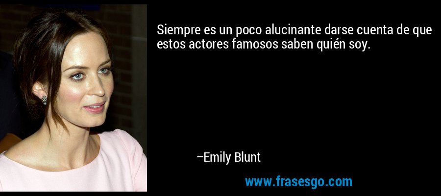 Siempre es un poco alucinante darse cuenta de que estos actores famosos saben quién soy. – Emily Blunt