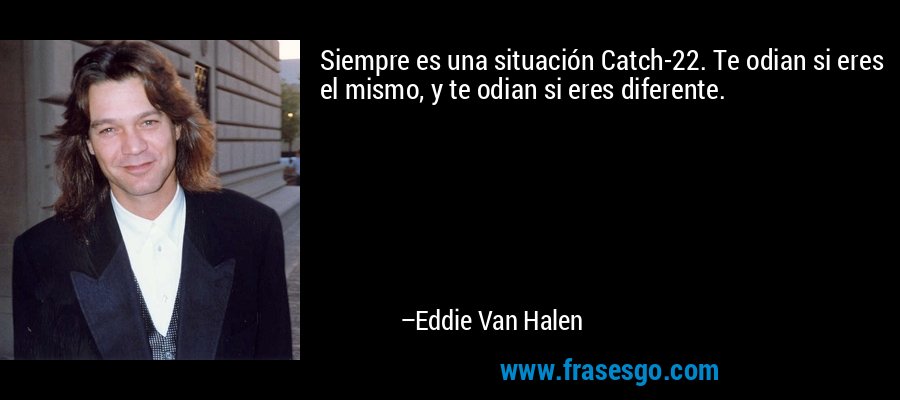 Siempre es una situación Catch-22. Te odian si eres el mismo, y te odian si eres diferente. – Eddie Van Halen