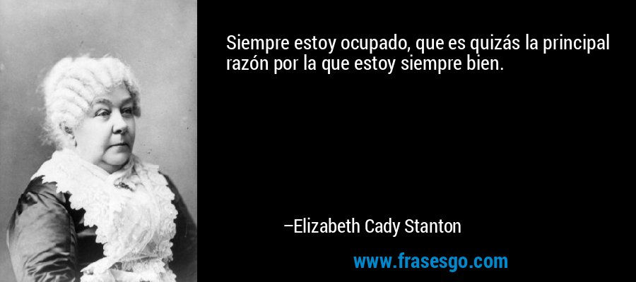 Siempre estoy ocupado, que es quizás la principal razón por la que estoy siempre bien. – Elizabeth Cady Stanton
