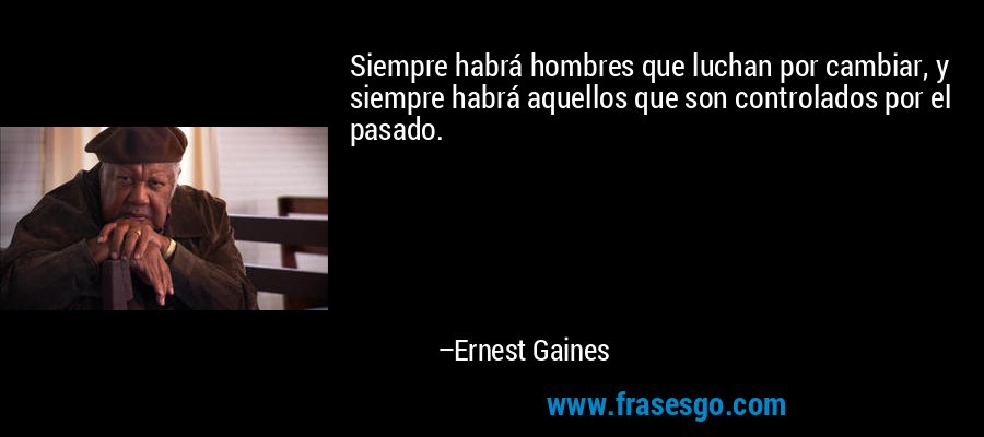 Siempre habrá hombres que luchan por cambiar, y siempre habrá aquellos que son controlados por el pasado. – Ernest Gaines