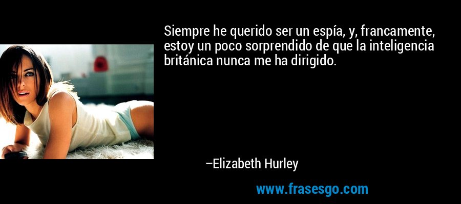 Siempre he querido ser un espía, y, francamente, estoy un poco sorprendido de que la inteligencia británica nunca me ha dirigido. – Elizabeth Hurley