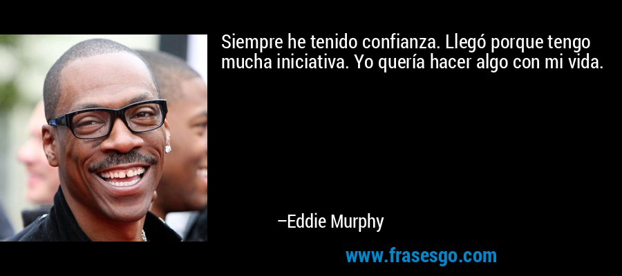 Siempre he tenido confianza. Llegó porque tengo mucha iniciativa. Yo quería hacer algo con mi vida. – Eddie Murphy