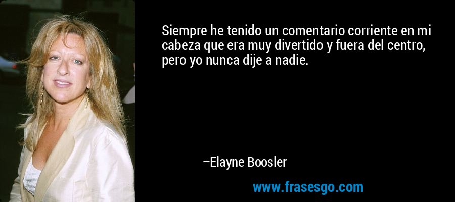 Siempre he tenido un comentario corriente en mi cabeza que era muy divertido y fuera del centro, pero yo nunca dije a nadie. – Elayne Boosler