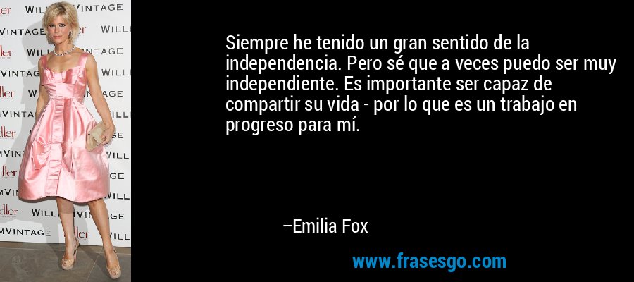 Siempre he tenido un gran sentido de la independencia. Pero sé que a veces puedo ser muy independiente. Es importante ser capaz de compartir su vida - por lo que es un trabajo en progreso para mí. – Emilia Fox