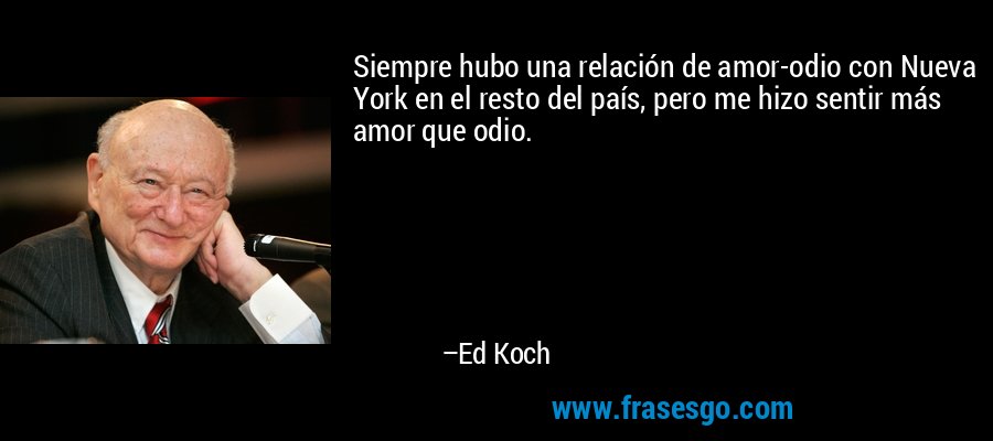 Siempre hubo una relación de amor-odio con Nueva York en el resto del país, pero me hizo sentir más amor que odio. – Ed Koch