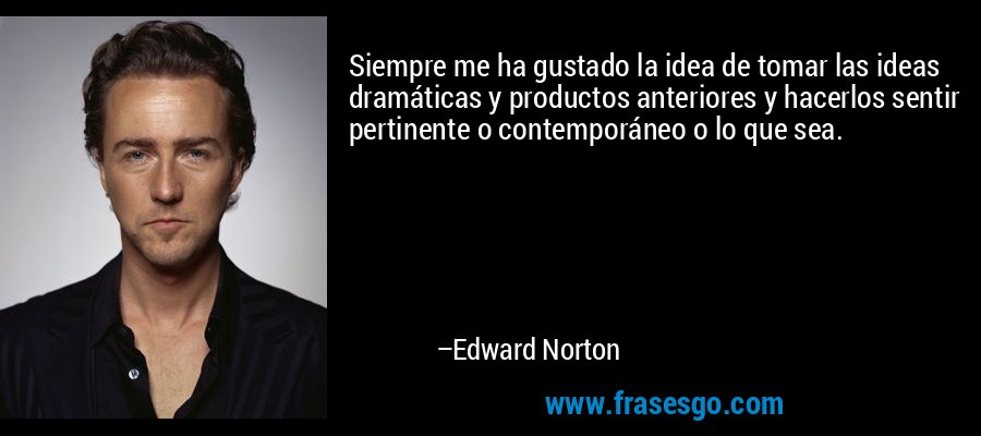 Siempre me ha gustado la idea de tomar las ideas dramáticas y productos anteriores y hacerlos sentir pertinente o contemporáneo o lo que sea. – Edward Norton