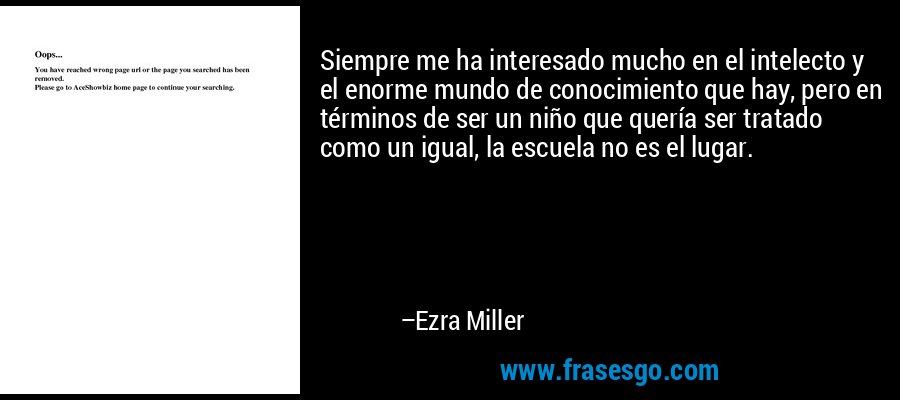 Siempre me ha interesado mucho en el intelecto y el enorme mundo de conocimiento que hay, pero en términos de ser un niño que quería ser tratado como un igual, la escuela no es el lugar. – Ezra Miller