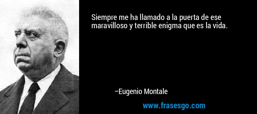 Siempre me ha llamado a la puerta de ese maravilloso y terrible enigma que es la vida. – Eugenio Montale