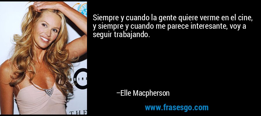 Siempre y cuando la gente quiere verme en el cine, y siempre y cuando me parece interesante, voy a seguir trabajando. – Elle Macpherson