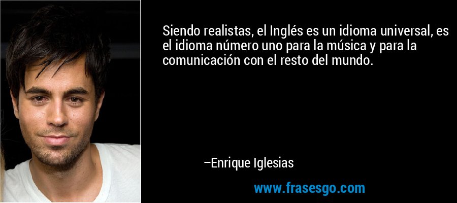 Siendo realistas, el Inglés es un idioma universal, es el idioma número uno para la música y para la comunicación con el resto del mundo. – Enrique Iglesias