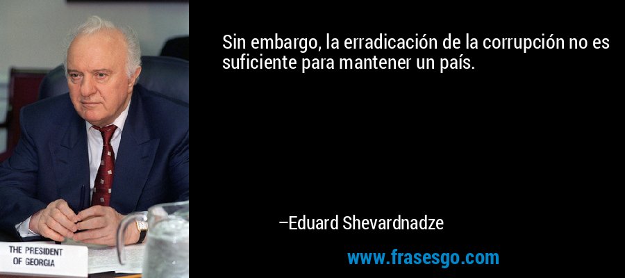 Sin embargo, la erradicación de la corrupción no es suficiente para mantener un país. – Eduard Shevardnadze
