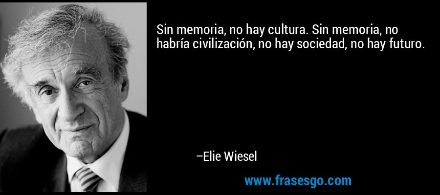 Sin memoria, no hay cultura. Sin memoria, no habría civilización, no hay sociedad, no hay futuro. – Elie Wiesel