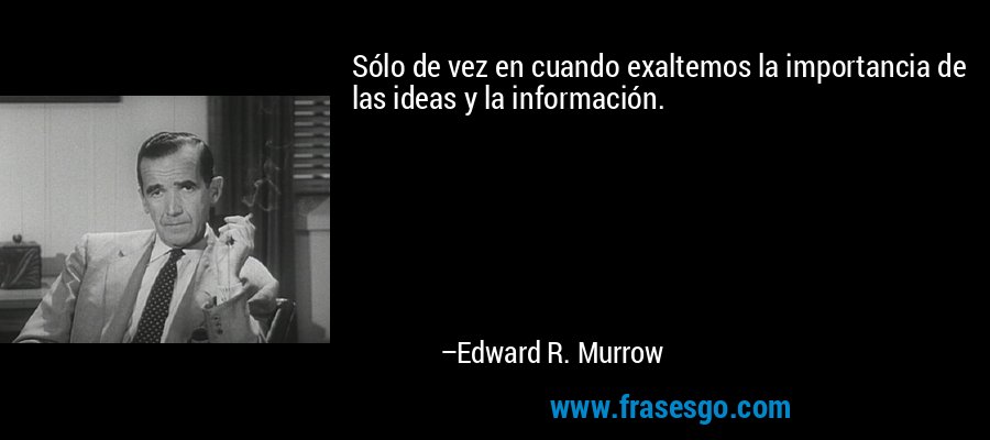 Sólo de vez en cuando exaltemos la importancia de las ideas y la información. – Edward R. Murrow