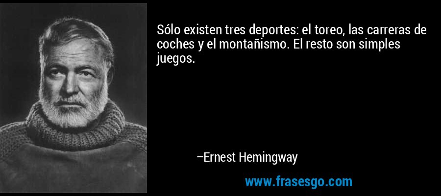 Sólo existen tres deportes: el toreo, las carreras de coches y el montañismo. El resto son simples juegos. – Ernest Hemingway