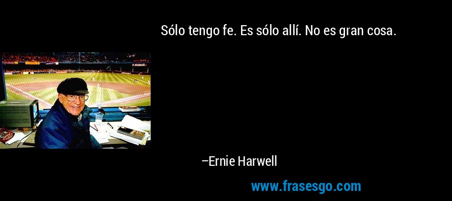 Sólo tengo fe. Es sólo allí. No es gran cosa. – Ernie Harwell