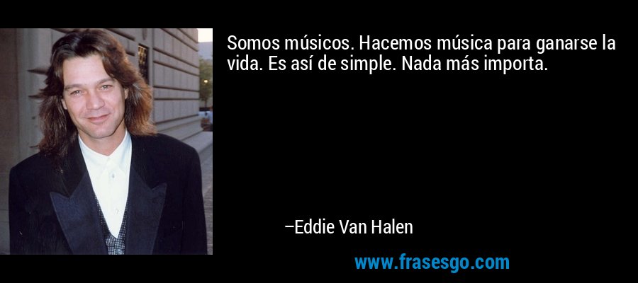 Somos músicos. Hacemos música para ganarse la vida. Es así de simple. Nada más importa. – Eddie Van Halen