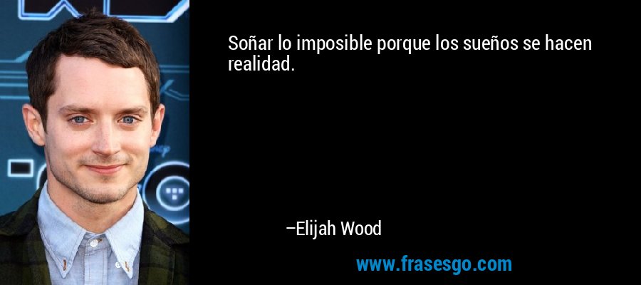 Soñar lo imposible porque los sueños se hacen realidad. – Elijah Wood
