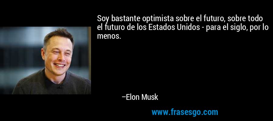Soy bastante optimista sobre el futuro, sobre todo el futuro de los Estados Unidos - para el siglo, por lo menos. – Elon Musk