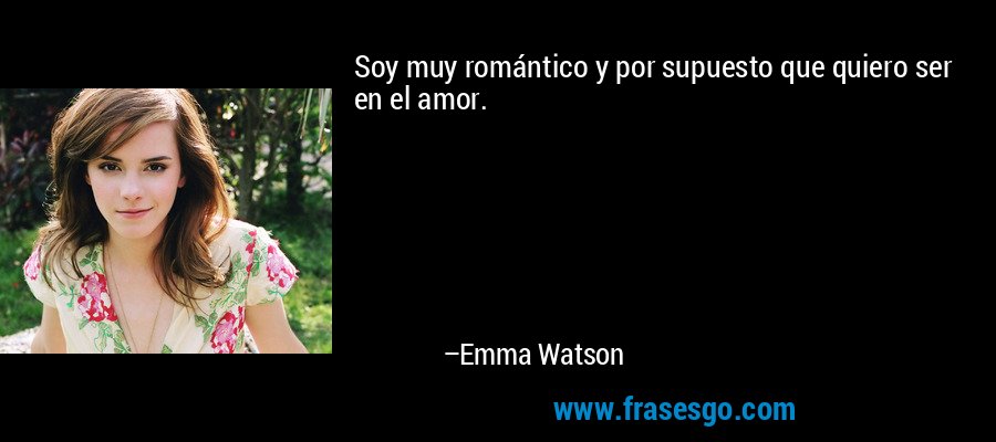 Soy muy romántico y por supuesto que quiero ser en el amor. – Emma Watson