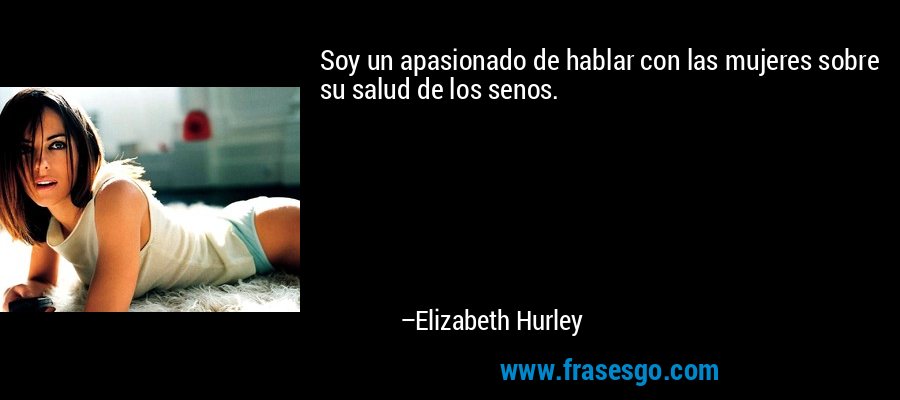 Soy un apasionado de hablar con las mujeres sobre su salud de los senos. – Elizabeth Hurley