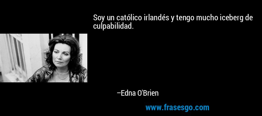 Soy un católico irlandés y tengo mucho iceberg de culpabilidad. – Edna O'Brien