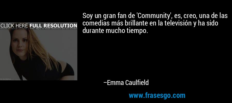 Soy un gran fan de 'Community', es, creo, una de las comedias más brillante en la televisión y ha sido durante mucho tiempo. – Emma Caulfield